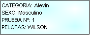 Cuadro de texto: CATEGORIA: Alevin
SEXO: Masculino
PRUEBA N�: 1
PELOTAS: WILSON
