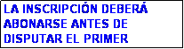 Cuadro de texto: LA INSCRIPCI�N DEBER� ABONARSE ANTES DE DISPUTAR EL PRIMER PARTIDO