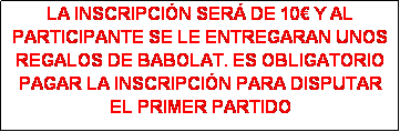 Cuadro de texto: LA INSCRIPCI�N SER� DE 10� Y AL PARTICIPANTE SE LE ENTREGARAN UNOS REGALOS DE BABOLAT. ES OBLIGATORIO PAGAR LA INSCRIPCI�N PARA DISPUTAR EL PRIMER PARTIDO