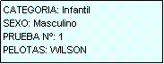Cuadro de texto: CATEGORIA: Infantil
SEXO: Masculino
PRUEBA N�: 1
PELOTAS: WILSON