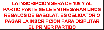 Cuadro de texto: LA INSCRIPCI�N SER� DE 10� Y AL PARTICIPANTE SE LE ENTREGARAN UNOS REGALOS DE BABOLAT. ES OBLIGATORIO PAGAR LA INSCRIPCI�N PARA DISPUTAR EL PRIMER PARTIDO