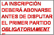 Cuadro de texto: LA INSCRIPCI�N DEBER� ABONARSE ANTES DE DISPUTAR EL PRIMER PARTIDO
OBLIGATORIAMENTE
