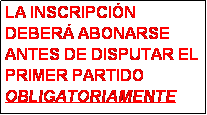 Cuadro de texto: LA INSCRIPCI�N DEBER� ABONARSE ANTES DE DISPUTAR EL PRIMER PARTIDO
OBLIGATORIAMENTE