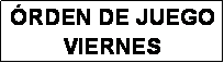 Cuadro de texto: �RDEN DE JUEGO
VIERNES