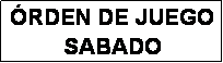 Cuadro de texto: �RDEN DE JUEGO
SABADO