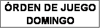 Cuadro de texto: �RDEN DE JUEGO
DOMINGO