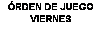 Cuadro de texto: �RDEN DE JUEGO
VIERNES