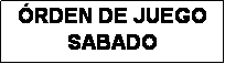 Cuadro de texto: �RDEN DE JUEGO
SABADO