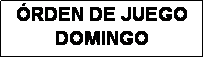 Cuadro de texto: �RDEN DE JUEGO
DOMINGO
