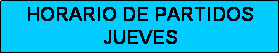 Cuadro de texto: HORARIO DE PARTIDOS
JUEVES