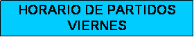 Cuadro de texto: HORARIO DE PARTIDOS
VIERNES