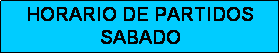 Cuadro de texto: HORARIO DE PARTIDOS
SABADO