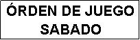 Cuadro de texto: �RDEN DE JUEGO
SABADO