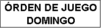 Cuadro de texto: �RDEN DE JUEGO
DOMINGO