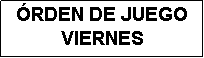 Cuadro de texto: �RDEN DE JUEGO
VIERNES