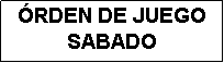 Cuadro de texto: �RDEN DE JUEGO
SABADO