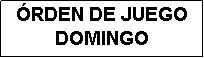 Cuadro de texto: �RDEN DE JUEGO
DOMINGO