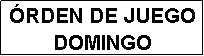 Cuadro de texto: �RDEN DE JUEGO
DOMINGO